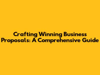 Crafting Winning Business Proposals: A Comprehensive Guide