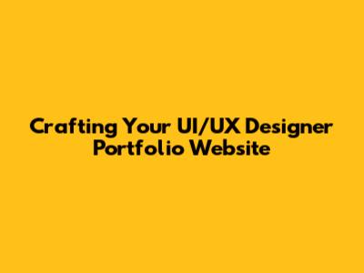 Crafting Your UI/UX Designer Portfolio Website