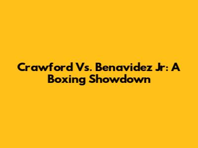 Crawford Vs. Benavidez Jr: A Boxing Showdown