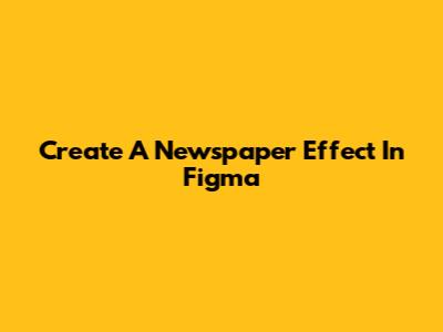 Create A Newspaper Effect In Figma