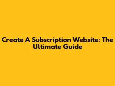 Create A Subscription Website: The Ultimate Guide
