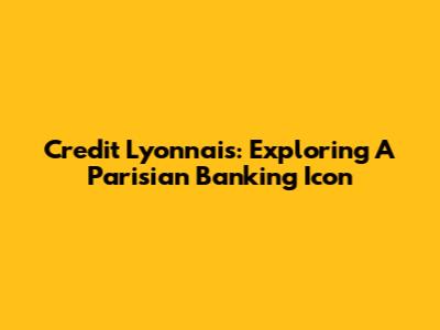Credit Lyonnais: Exploring A Parisian Banking Icon