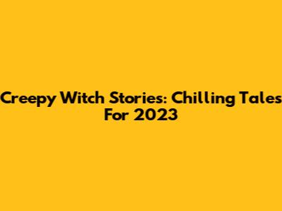 Creepy Witch Stories: Chilling Tales For 2023