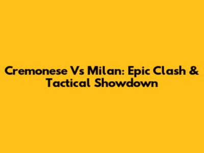 Cremonese Vs Milan: Epic Clash & Tactical Showdown