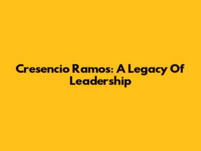 Cresencio Ramos: A Legacy Of Leadership