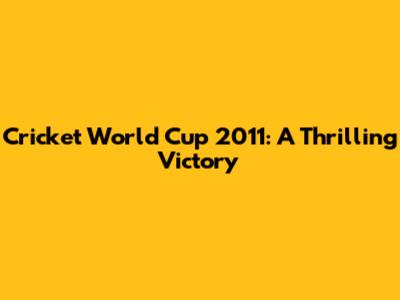 Cricket World Cup 2011: A Thrilling Victory