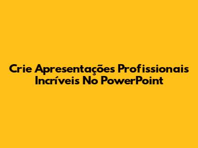 Crie Apresentações Profissionais Incríveis No PowerPoint