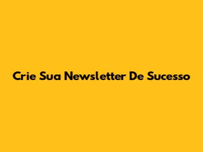 Crie Sua Newsletter De Sucesso