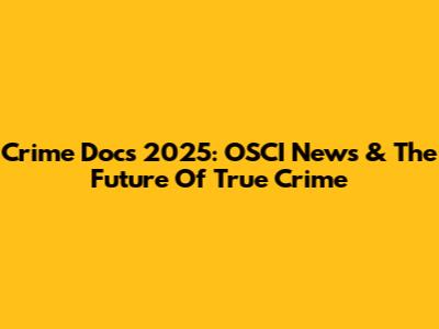 Crime Docs 2025: OSCI News & The Future Of True Crime