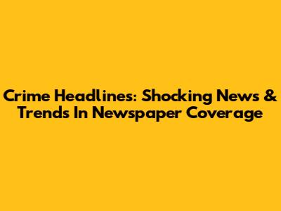 Crime Headlines: Shocking News & Trends In Newspaper Coverage