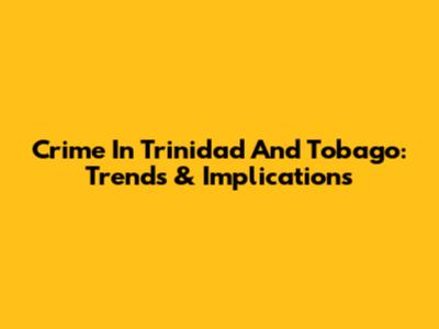 Crime In Trinidad And Tobago: Trends & Implications