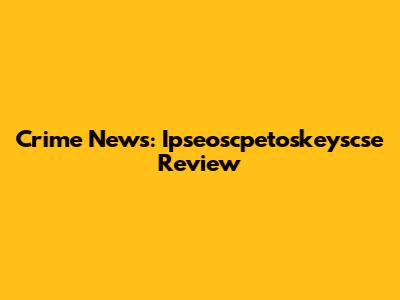 Crime News: Ipseoscpetoskeyscse Review