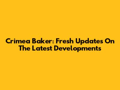Crimea Baker: Fresh Updates On The Latest Developments