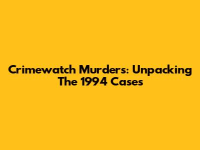 Crimewatch Murders: Unpacking The 1994 Cases