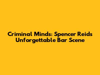 Criminal Minds: Spencer Reid's Unforgettable Bar Scene