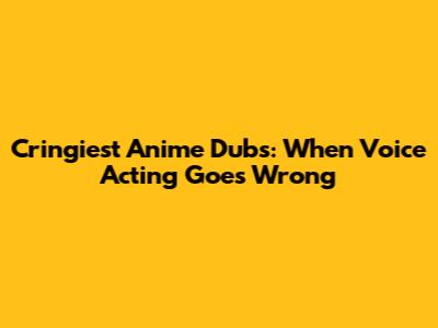 Cringiest Anime Dubs: When Voice Acting Goes Wrong