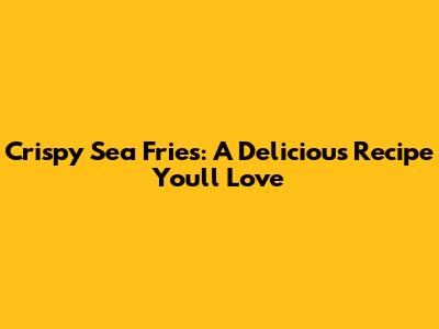 Crispy Sea Fries: A Delicious Recipe You'll Love