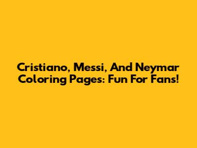Cristiano, Messi, And Neymar Coloring Pages: Fun For Fans!