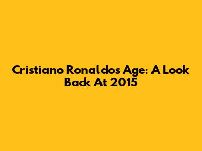 Cristiano Ronaldo's Age: A Look Back At 2015