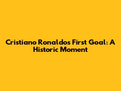 Cristiano Ronaldo's First Goal: A Historic Moment