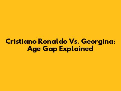 Cristiano Ronaldo Vs. Georgina: Age Gap Explained