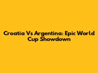 Croatia Vs Argentina: Epic World Cup Showdown