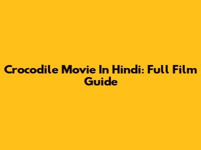 Crocodile Movie In Hindi: Full Film Guide