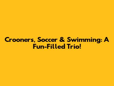 Crooners, Soccer & Swimming: A Fun-Filled Trio!