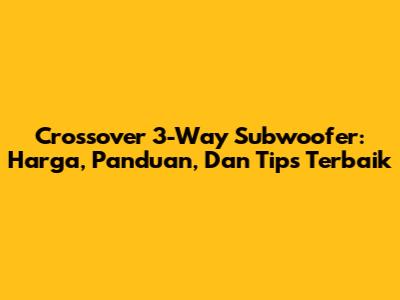 Crossover 3-Way Subwoofer: Harga, Panduan, Dan Tips Terbaik