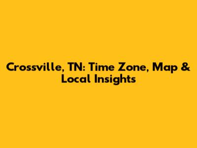 Crossville, TN: Time Zone, Map & Local Insights