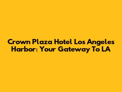 Crown Plaza Hotel Los Angeles Harbor: Your Gateway To LA