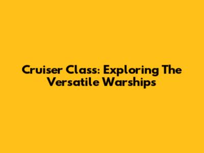 Cruiser Class: Exploring The Versatile Warships