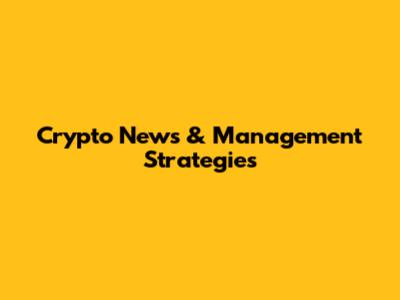 Crypto News & Management Strategies