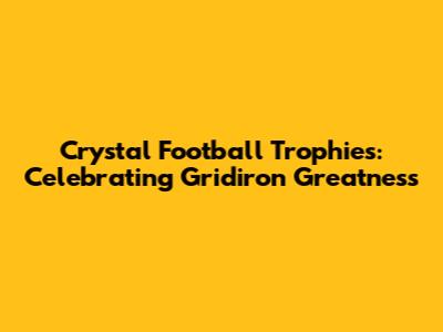 Crystal Football Trophies: Celebrating Gridiron Greatness