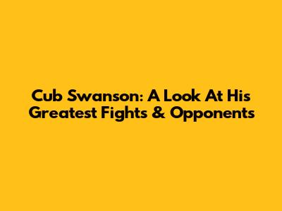 Cub Swanson: A Look At His Greatest Fights & Opponents