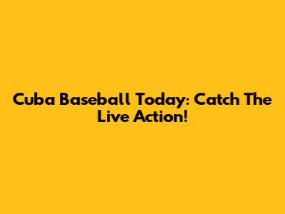 Cuba Baseball Today: Catch The Live Action!