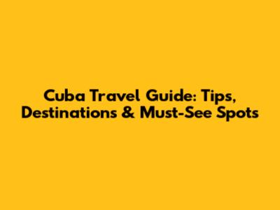 Cuba Travel Guide: Tips, Destinations & Must-See Spots