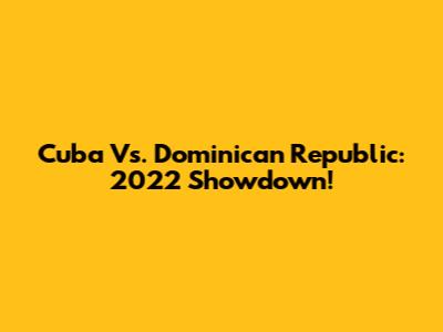 Cuba Vs. Dominican Republic: 2022 Showdown!