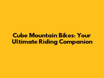 Cube Mountain Bikes: Your Ultimate Riding Companion