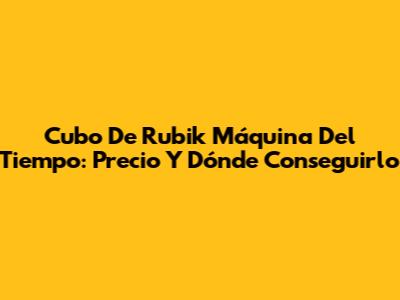 Cubo De Rubik Máquina Del Tiempo: Precio Y Dónde Conseguirlo