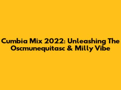 Cumbia Mix 2022: Unleashing The Oscmunequitasc & Milly Vibe