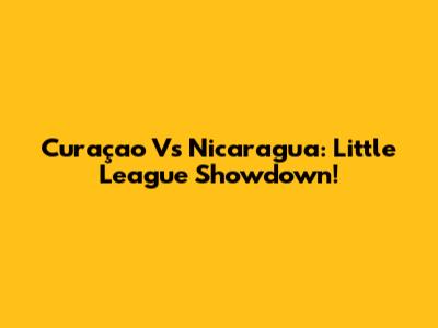 Curaçao Vs Nicaragua: Little League Showdown!