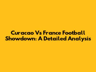 Curacao Vs France Football Showdown: A Detailed Analysis