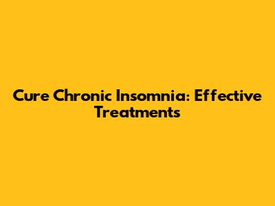 Cure Chronic Insomnia: Effective Treatments