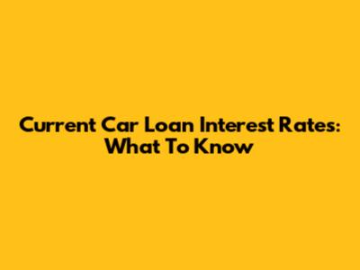 Current Car Loan Interest Rates: What To Know