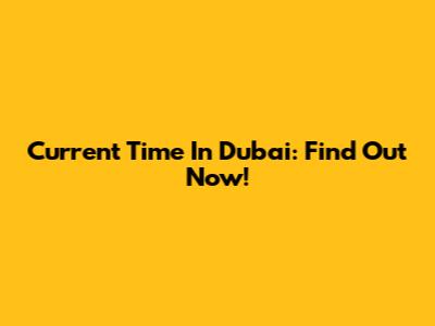 Current Time In Dubai: Find Out Now!