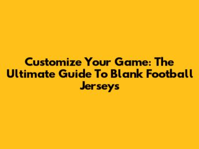 Customize Your Game: The Ultimate Guide To Blank Football Jerseys