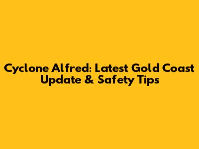Cyclone Alfred: Latest Gold Coast Update & Safety Tips