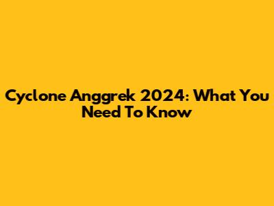 Cyclone Anggrek 2024: What You Need To Know