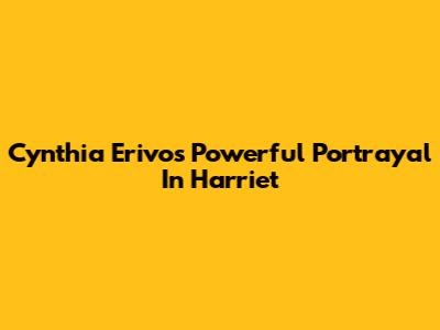 Cynthia Erivo's Powerful Portrayal In Harriet